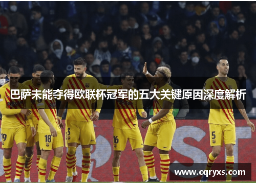 巴萨未能夺得欧联杯冠军的五大关键原因深度解析 巴萨未能夺得欧联杯冠军的五大关键原因深度解析
